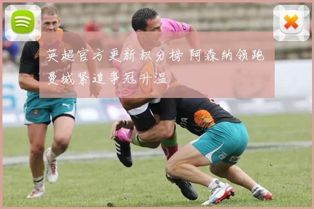 英超官方更新积分榜 阿森纳领跑 曼城紧追争冠升温