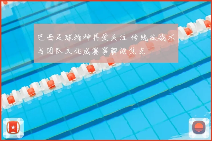 巴西足球精神再受关注 传统技战术与团队文化成赛事解读焦点