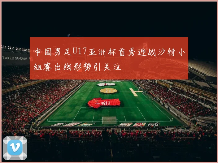 中国男足U17亚洲杯首秀迎战沙特小组赛出线形势引关注