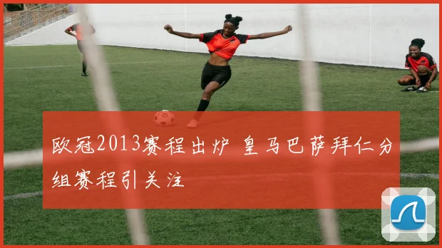 欧冠2013赛程出炉 皇马巴萨拜仁分组赛程引关注