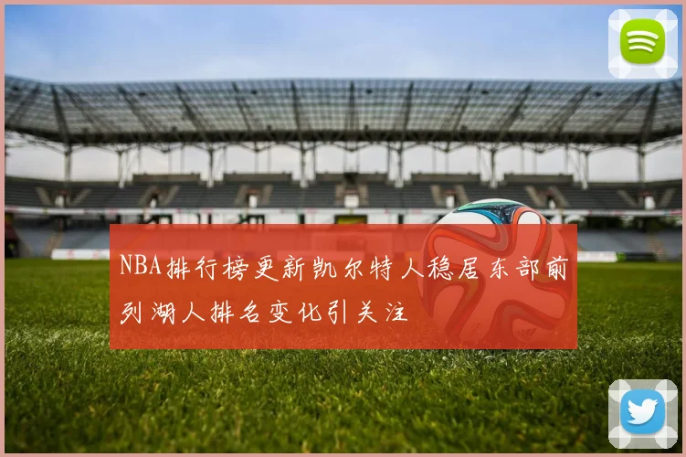 NBA排行榜更新凯尔特人稳居东部前列湖人排名变化引关注