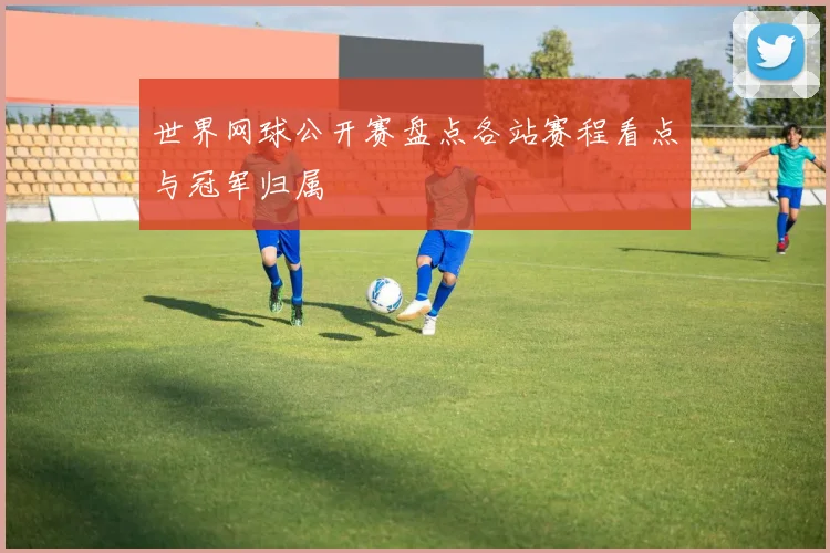 世界网球公开赛盘点各站赛程看点与冠军归属