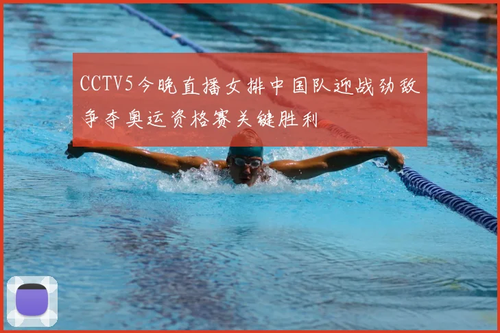 CCTV5今晚直播女排中国队迎战劲敌争夺奥运资格赛关键胜利