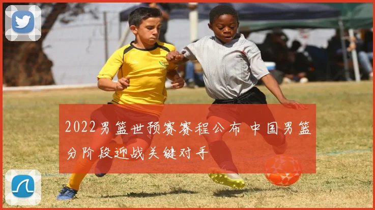 2022男篮世预赛赛程公布 中国男篮分阶段迎战关键对手