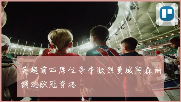 英超前四席位争夺激烈曼城阿森纳锁定欧冠资格