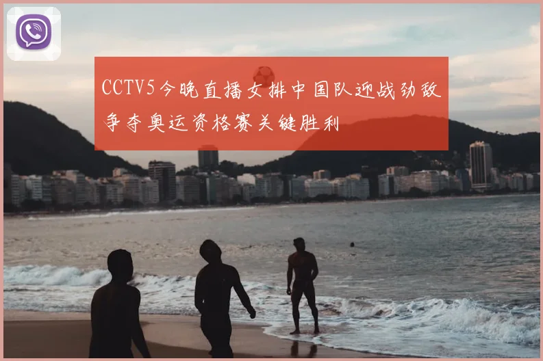 CCTV5今晚直播女排中国队迎战劲敌争夺奥运资格赛关键胜利