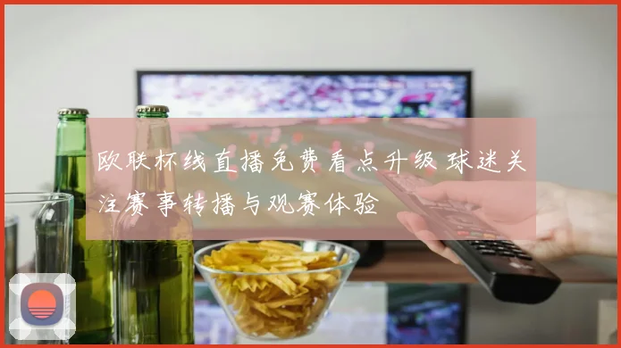 欧联杯线直播免费看点升级 球迷关注赛事转播与观赛体验