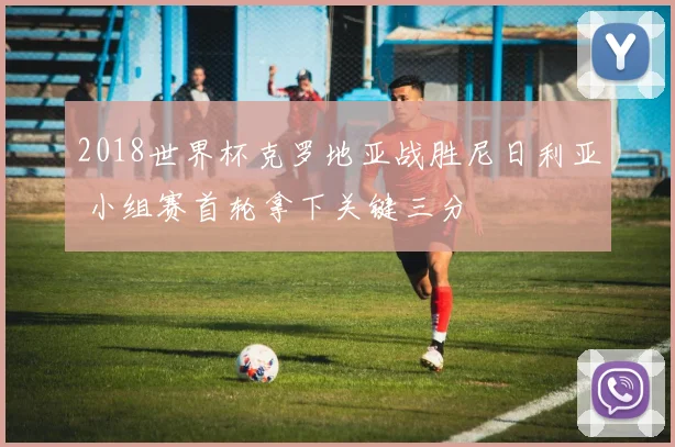 2018世界杯克罗地亚战胜尼日利亚 小组赛首轮拿下关键三分