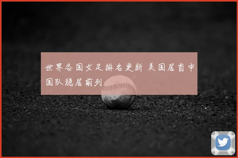 世界各国女足排名更新 美国居首中国队稳居前列