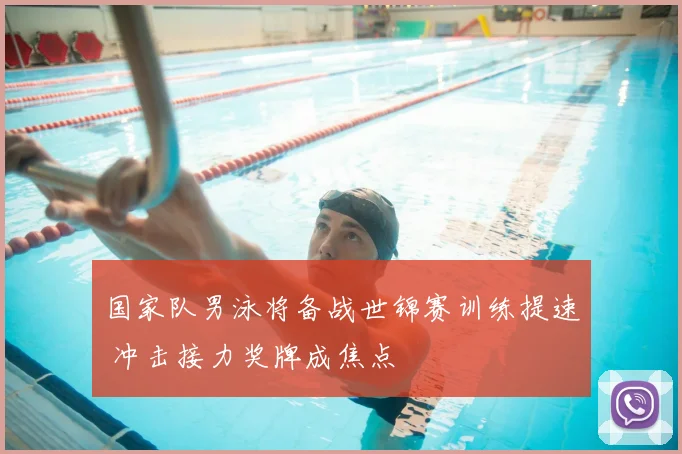 国家队男泳将备战世锦赛训练提速 冲击接力奖牌成焦点