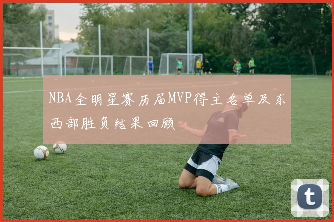 NBA全明星赛历届MVP得主名单及东西部胜负结果回顾
