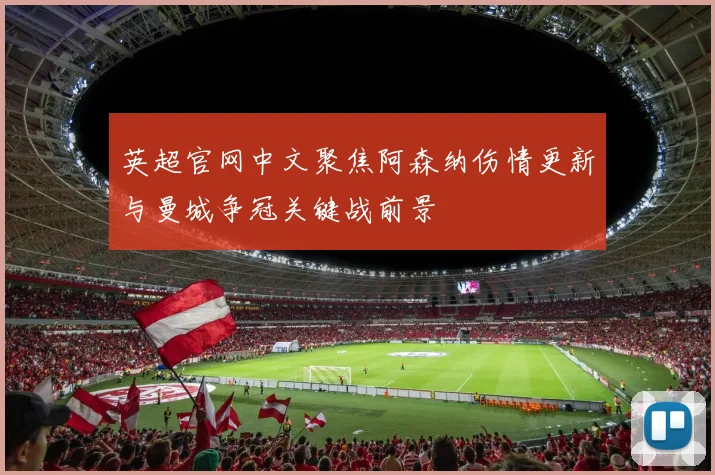 英超官网中文聚焦阿森纳伤情更新与曼城争冠关键战前景