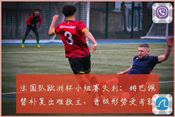 法国队欧洲杯小组赛失利：姆巴佩替补复出难救主，晋级形势受考验