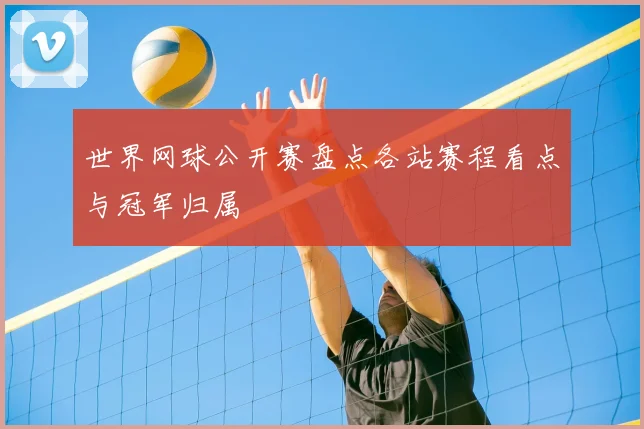 世界网球公开赛盘点各站赛程看点与冠军归属