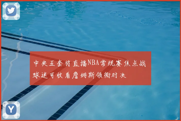 中央五套将直播NBA常规赛焦点战 球迷可收看詹姆斯领衔对决