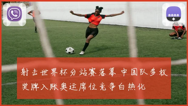 射击世界杯分站赛落幕 中国队多枚奖牌入账奥运席位竞争白热化