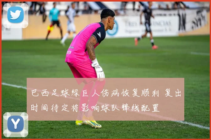 巴西足球绿巨人伤病恢复顺利 复出时间待定将影响球队锋线配置