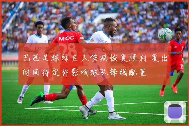 巴西足球绿巨人伤病恢复顺利 复出时间待定将影响球队锋线配置