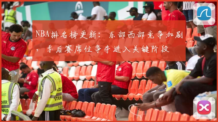 NBA排名榜更新：东部西部竞争加剧，季后赛席位争夺进入关键阶段