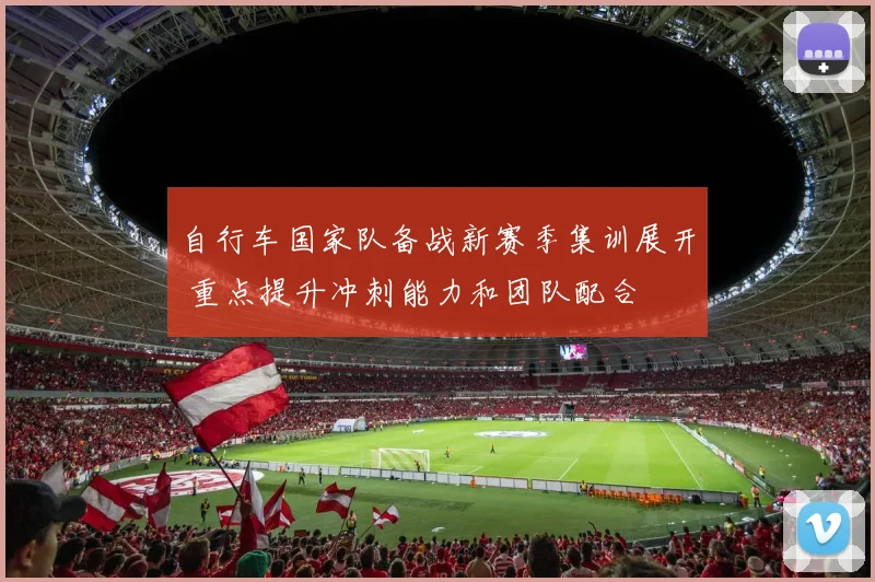 自行车国家队备战新赛季集训展开 重点提升冲刺能力和团队配合