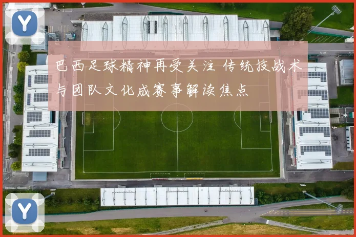 巴西足球精神再受关注 传统技战术与团队文化成赛事解读焦点