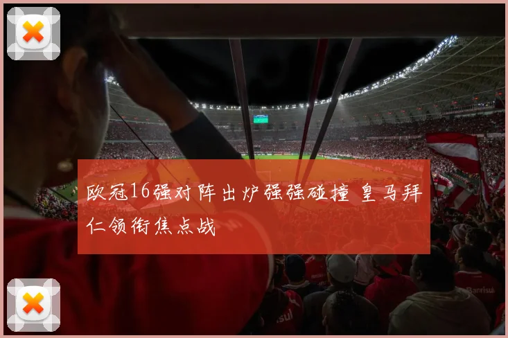 欧冠16强对阵出炉强强碰撞 皇马拜仁领衔焦点战