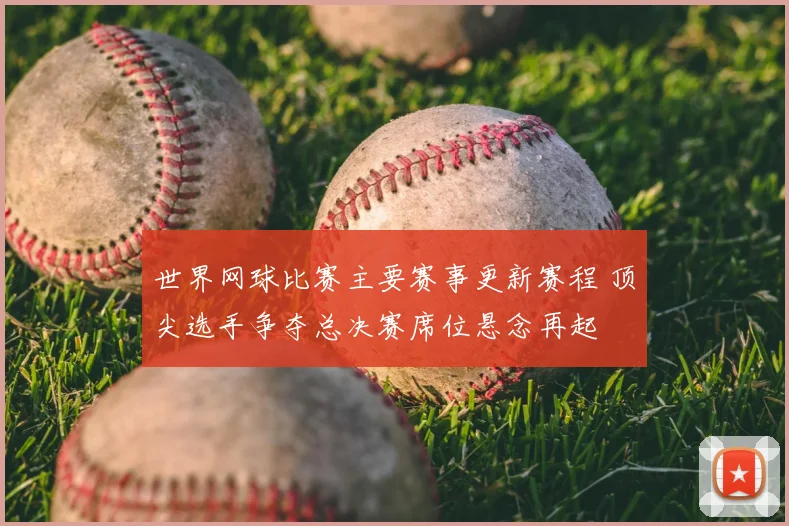 世界网球比赛主要赛事更新赛程 顶尖选手争夺总决赛席位悬念再起