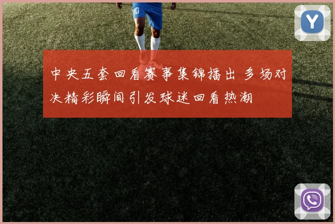 中央五套回看赛事集锦播出 多场对决精彩瞬间引发球迷回看热潮