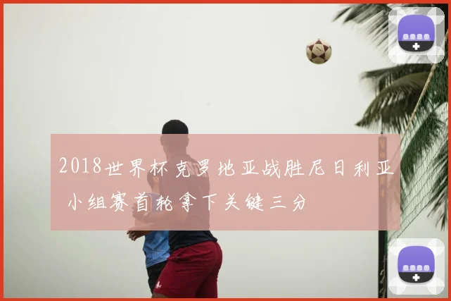 2018世界杯克罗地亚战胜尼日利亚 小组赛首轮拿下关键三分