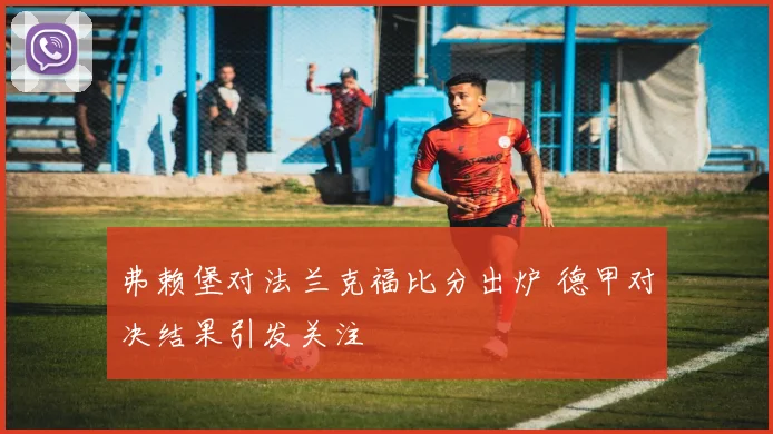 弗赖堡对法兰克福比分出炉 德甲对决结果引发关注