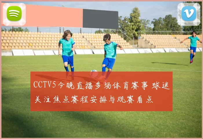 CCTV5今晚直播多场体育赛事 球迷关注焦点赛程安排与观赛看点