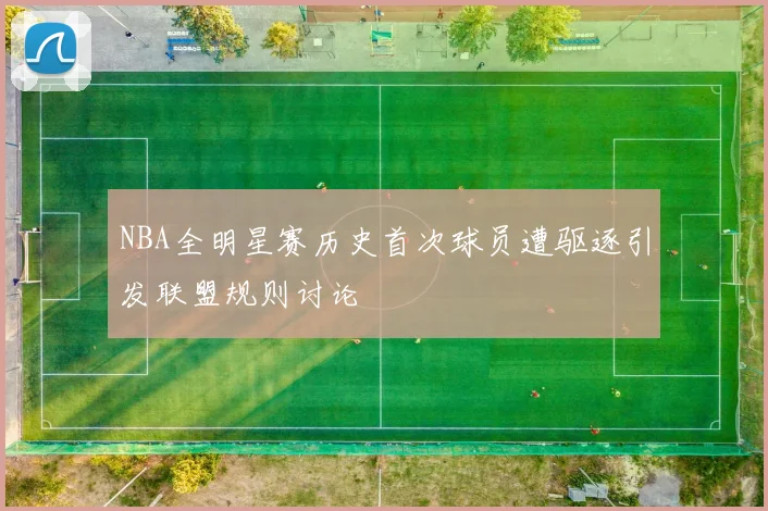 NBA全明星赛历史首次球员遭驱逐引发联盟规则讨论