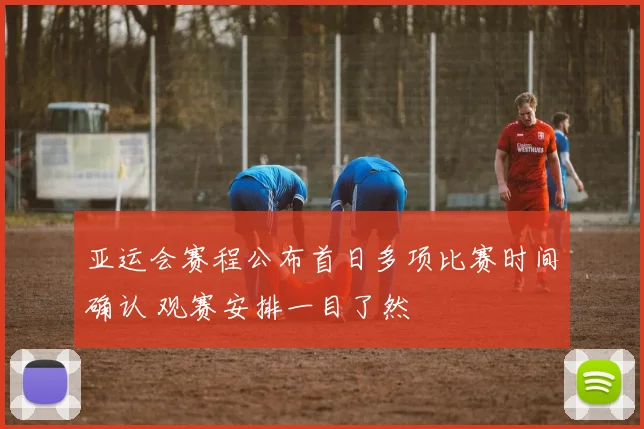 亚运会赛程公布首日多项比赛时间确认 观赛安排一目了然