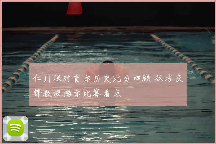 仁川联对首尔历史比分回顾 双方交锋数据揭示比赛看点
