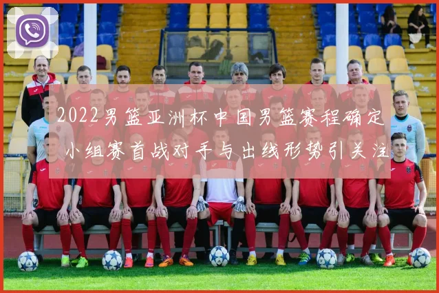 2022男篮亚洲杯中国男篮赛程确定 小组赛首战对手与出线形势引关注