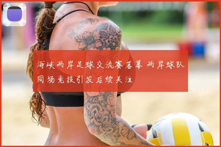 海峡两岸足球交流赛落幕 两岸球队同场竞技引发后续关注