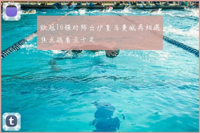 欧冠16强对阵出炉皇马曼城再相遇焦点战看点十足