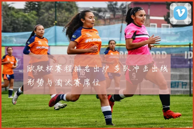 欧联杯赛程排名出炉 多队冲击出线形势与淘汰赛席位