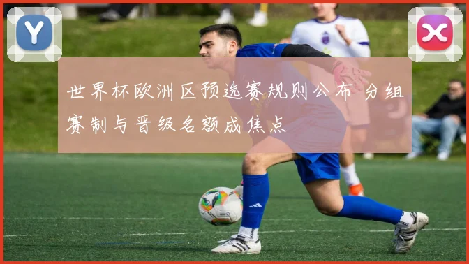 世界杯欧洲区预选赛规则公布 分组赛制与晋级名额成焦点