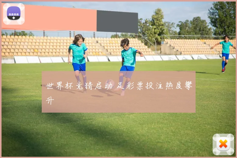 世界杯竞猜启动 足彩票投注热度攀升
