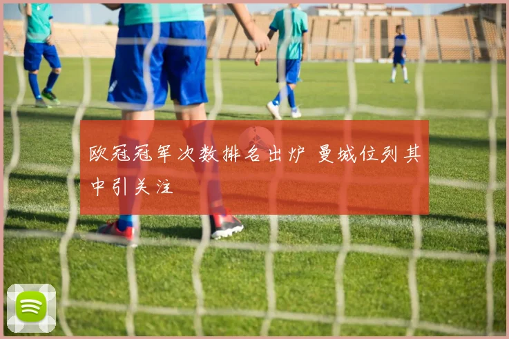 欧冠冠军次数排名出炉 曼城位列其中引关注