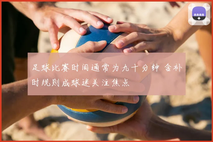 足球比赛时间通常为九十分钟 含补时规则成球迷关注焦点