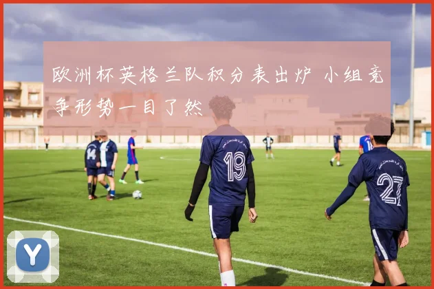 欧洲杯英格兰队积分表出炉 小组竞争形势一目了然