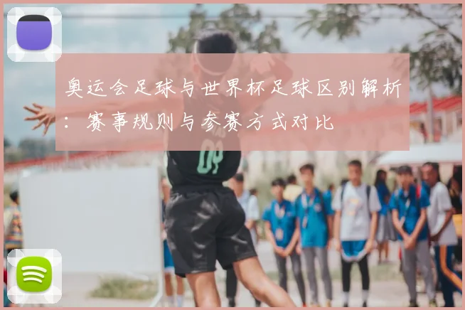 奥运会足球与世界杯足球区别解析:赛事规则与参赛方式对比