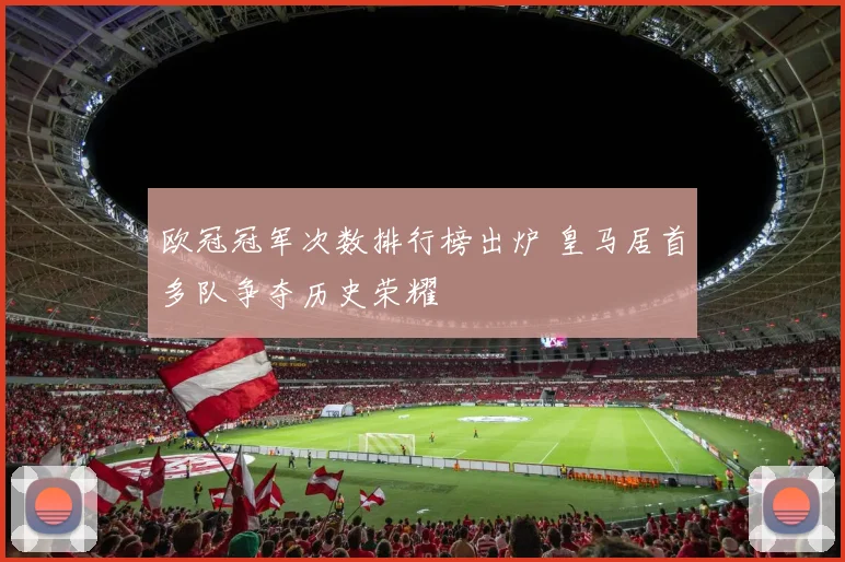 欧冠冠军次数排行榜出炉 皇马居首多队争夺历史荣耀