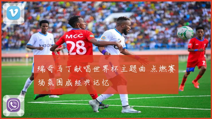瑞奇马丁献唱世界杯主题曲 点燃赛场氛围成经典记忆