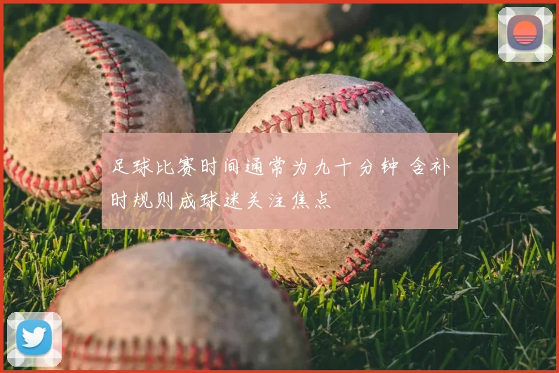足球比赛时间通常为九十分钟 含补时规则成球迷关注焦点