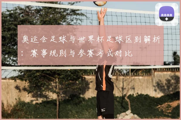 奥运会足球与世界杯足球区别解析：赛事规则与参赛方式对比