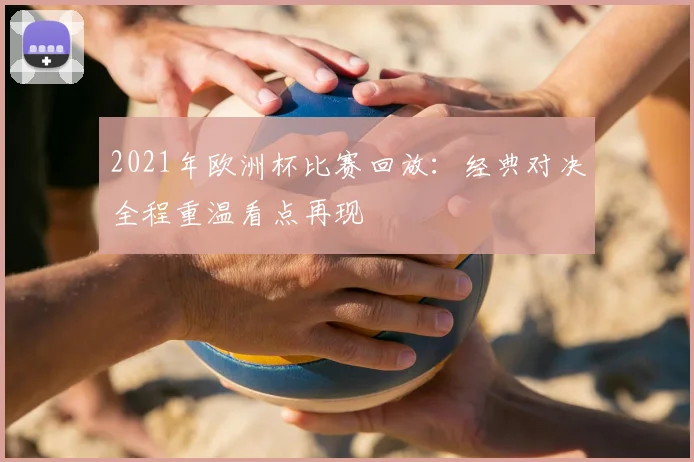 2021年欧洲杯比赛回放：经典对决全程重温看点再现